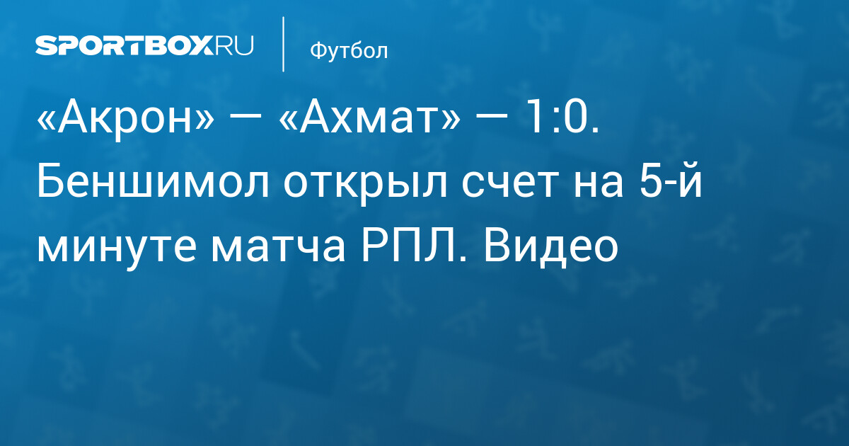 Беншимол в 5‑й минуте обрушил «Акрон» на «Ахмат»